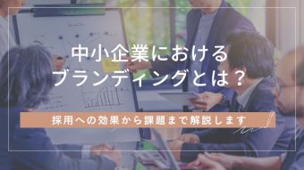 中小企業におけるブランディングとは？採用への効果から課題まで解説