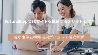 FutureShopでECサイトを構築するメリットとは？成功事例と機能活用ポイントを徹底解説