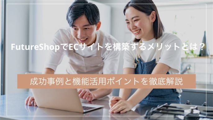FutureShopでECサイトを構築するメリットとは？成功事例と機能活用ポイントを徹底解説